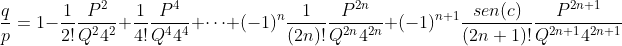 [;\frac{q}{p}=1-\frac{1}{2!}\frac{P^2}{Q^24^2}+\frac{1}{4!}\frac{P^4}{Q^44^4}+\cdots+(-1)^n\frac{1}{(2n)!}\frac{P^{2n}}{Q^{2n}4^{2n}}+(-1)^{n+1}\frac{sen(c)}{(2n+1)!}\frac{P^{2n+1}}{Q^{2n+1}4^{2n+1}};]